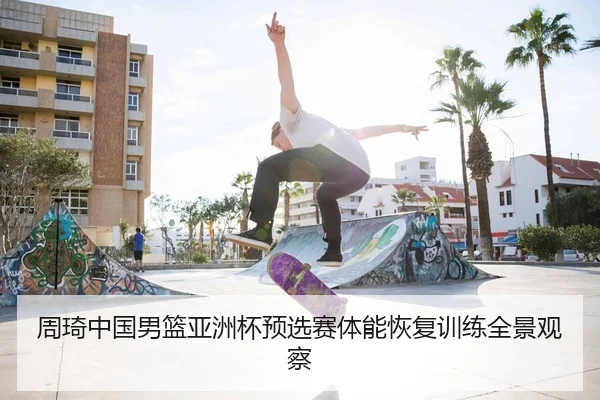 周琦中国男篮亚洲杯预选赛体能恢复训练全景观察